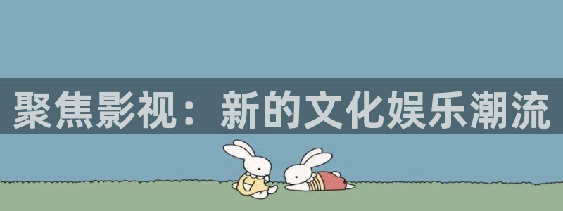 97中文福利影院在线：聚焦影视：新的文化娱乐潮流