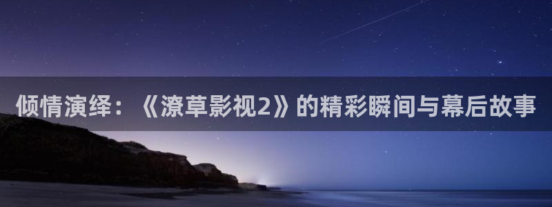 97影院在线观看视频：倾情演绎：《潦草影视2》的精彩瞬间与幕后故事